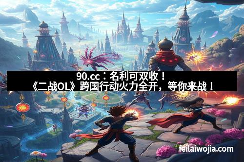 90.cc：名利可双收！《二战OL》跨国行动火力全开，等你来战！