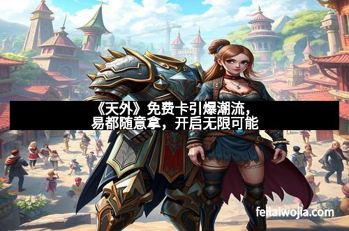 《天外》免费卡引爆潮流，易都随意拿，开启无限可能