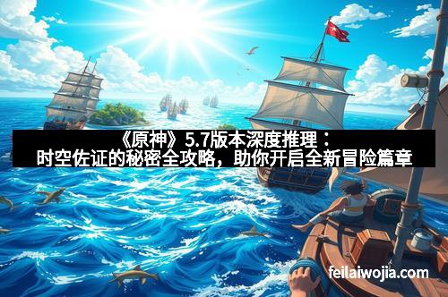 《原神》5.7版本深度推理：时空佐证的秘密全攻略，助你开启全新冒险篇章